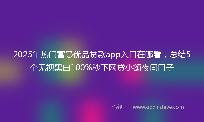 2025年热门富曼优品贷款app入口在哪看，总结5个无视黑白100%秒下网贷小额夜间口子
