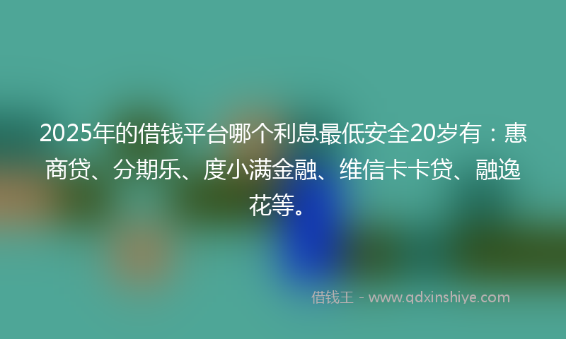 2025年的借钱平台哪个利息最低安全20岁有：惠商贷、分期乐、度小满金融、维信卡卡贷、融逸花等。