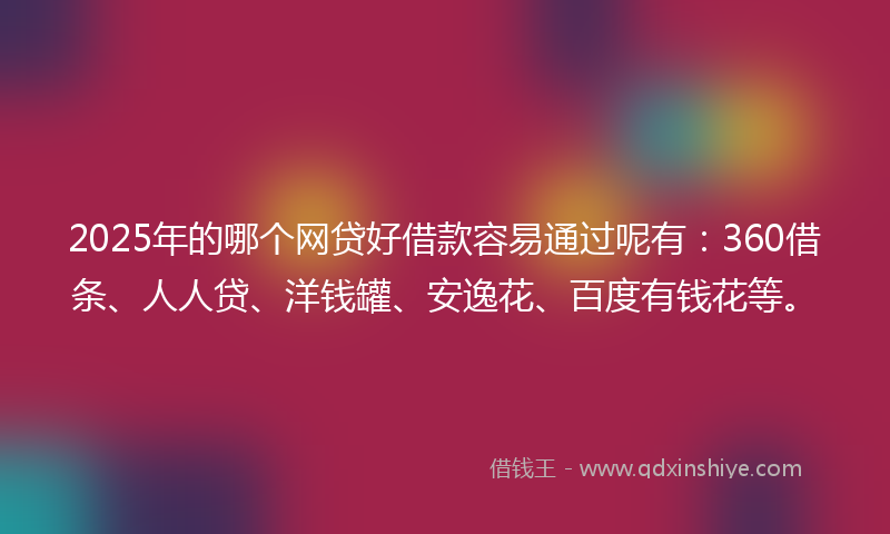 2025年的哪个网贷好借款容易通过呢有：360借条、人人贷、洋钱罐、安逸花、百度有钱花等。