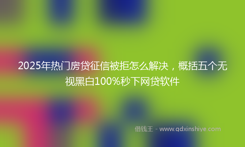 2025年热门房贷征信被拒怎么解决，概括五个无视黑白100%秒下网贷软件