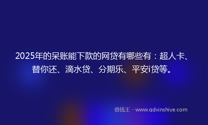 2025年的呆账能下款的网贷有哪些有：超人卡、替你还、滴水贷、分期乐、平安i贷等。