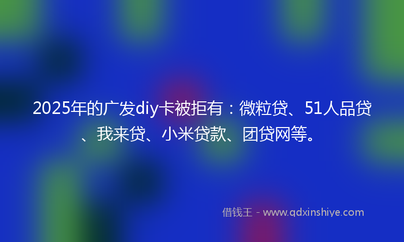 2025年的广发diy卡被拒有：微粒贷、51人品贷、我来贷、小米贷款、团贷网等。