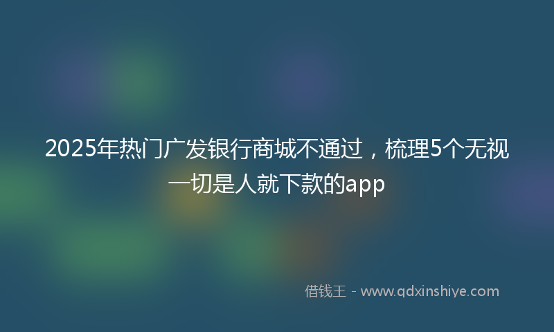 2025年热门广发银行商城不通过，梳理5个无视一切是人就下款的app