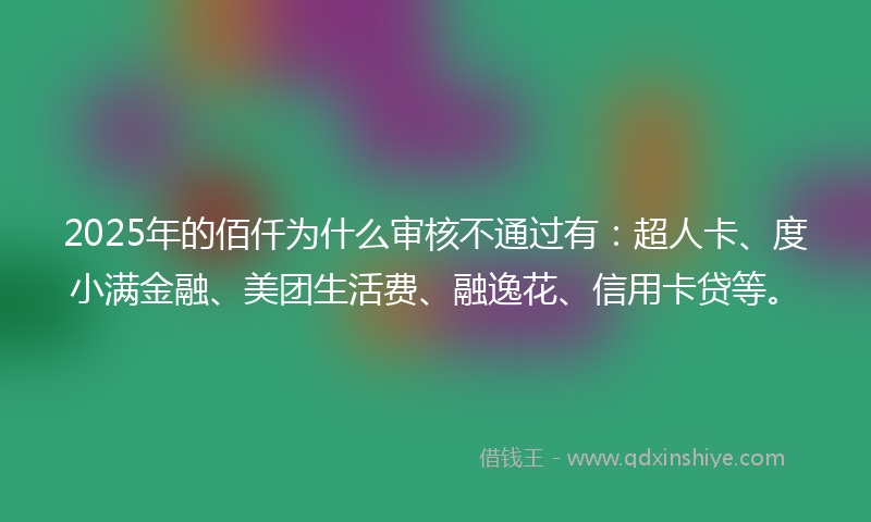 2025年的佰仟为什么审核不通过有：超人卡、度小满金融、美团生活费、融逸花、信用卡贷等。