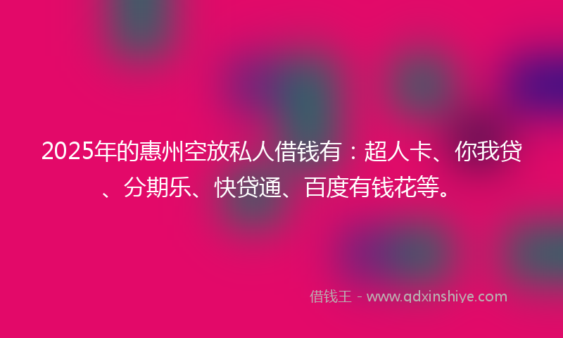 2025年的惠州空放私人借钱有：超人卡、你我贷、分期乐、快贷通、百度有钱花等。