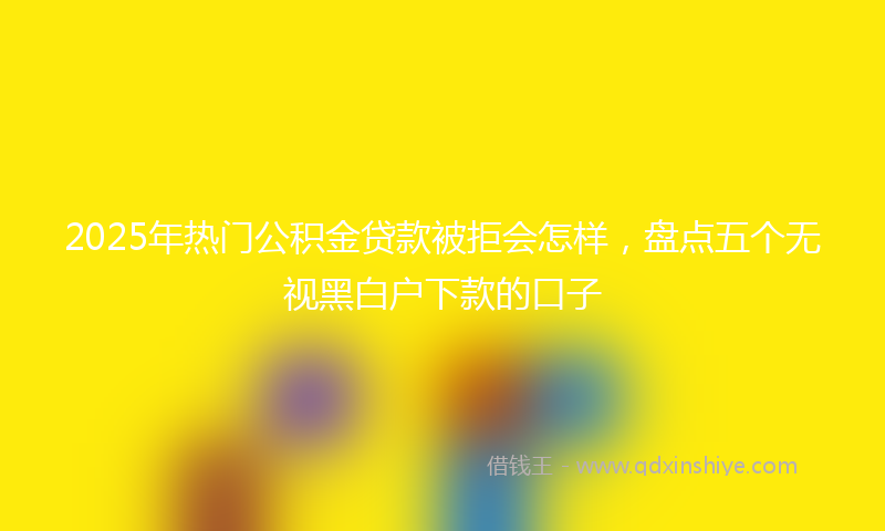2025年热门公积金贷款被拒会怎样，盘点五个无视黑白户下款的口子