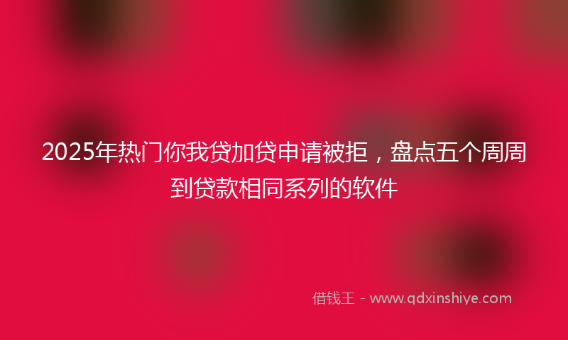 2025年热门你我贷加贷申请被拒，盘点五个周周到贷款相同系列的软件