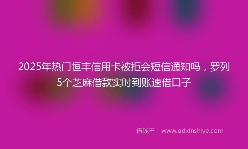 2025年热门恒丰信用卡被拒会短信通知吗，罗列5个芝麻借款实时到账速借口子