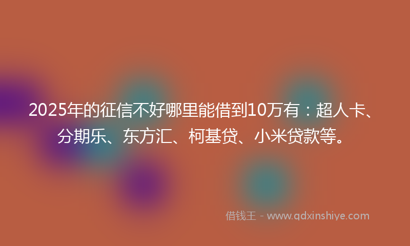 2025年的征信不好哪里能借到10万有：超人卡、分期乐、东方汇、柯基贷、小米贷款等。