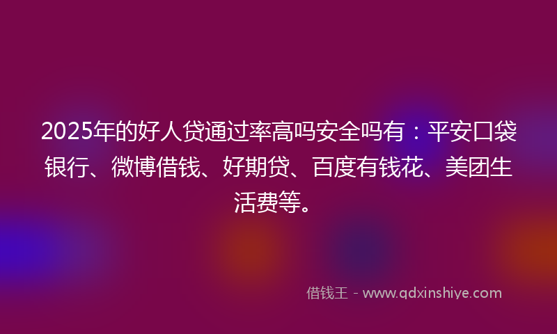2025年的好人贷通过率高吗安全吗有：平安口袋银行、微博借钱、好期贷、百度有钱花、美团生活费等。