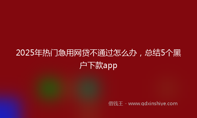 2025年热门急用网贷不通过怎么办，总结5个黑户下款app