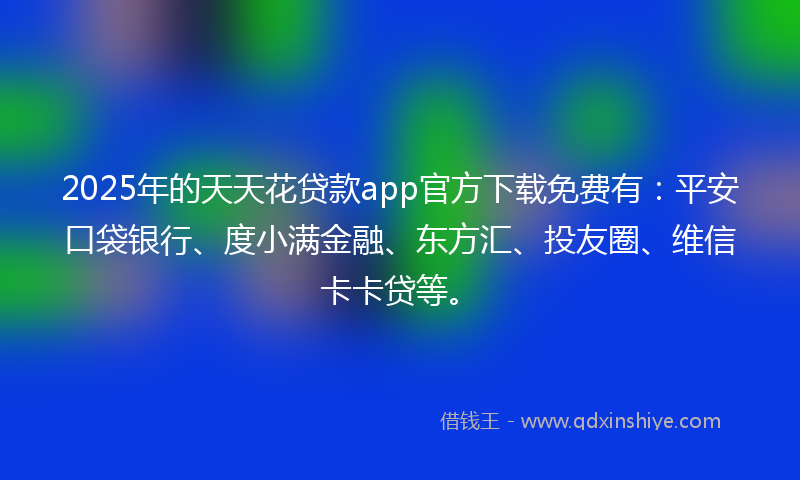 2025年的天天花贷款app官方下载免费有：平安口袋银行、度小满金融、东方汇、投友圈、维信卡卡贷等。