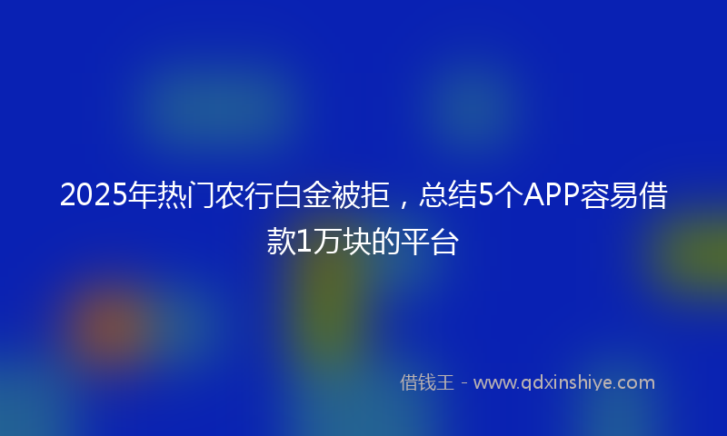 2025年热门农行白金被拒，总结5个APP容易借款1万块的平台