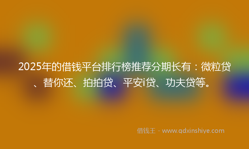2025年的借钱平台排行榜推荐分期长有：微粒贷、替你还、拍拍贷、平安i贷、功夫贷等。