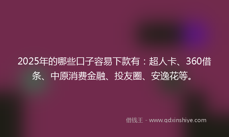 2025年的哪些口子容易下款有：超人卡、360借条、中原消费金融、投友圈、安逸花等。