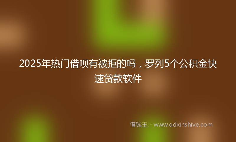 2025年热门借呗有被拒的吗，罗列5个公积金快速贷款软件