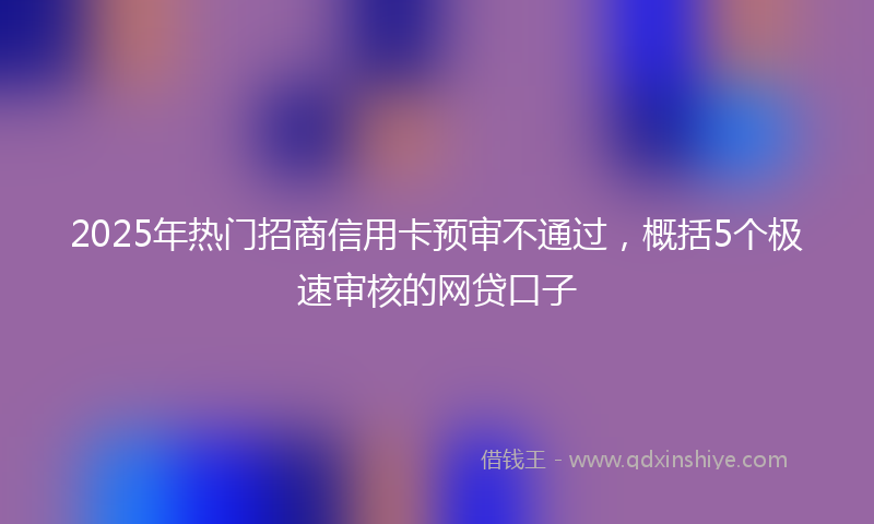 2025年热门招商信用卡预审不通过，概括5个极速审核的网贷口子
