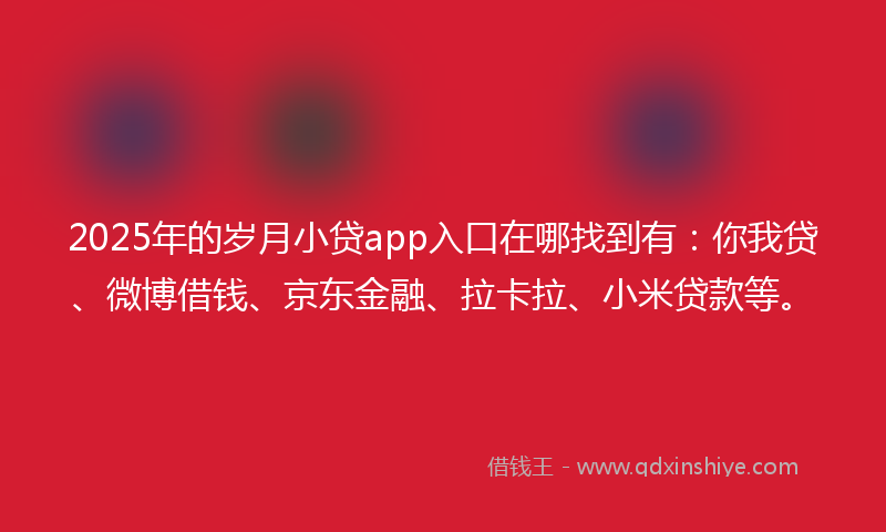 2025年的岁月小贷app入口在哪找到有：你我贷、微博借钱、京东金融、拉卡拉、小米贷款等。