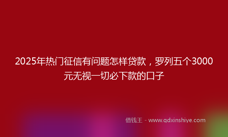 2025年热门征信有问题怎样贷款，罗列五个3000元无视一切必下款的口子