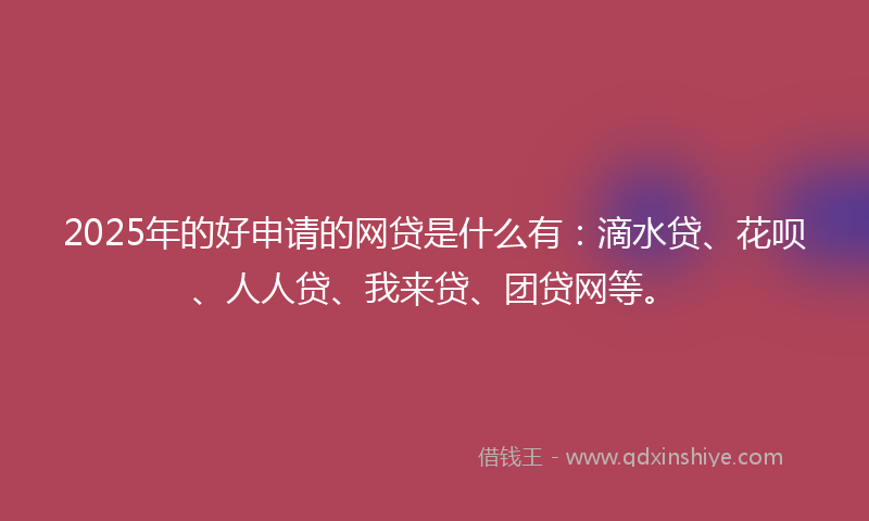 2025年的好申请的网贷是什么有：滴水贷、花呗、人人贷、我来贷、团贷网等。