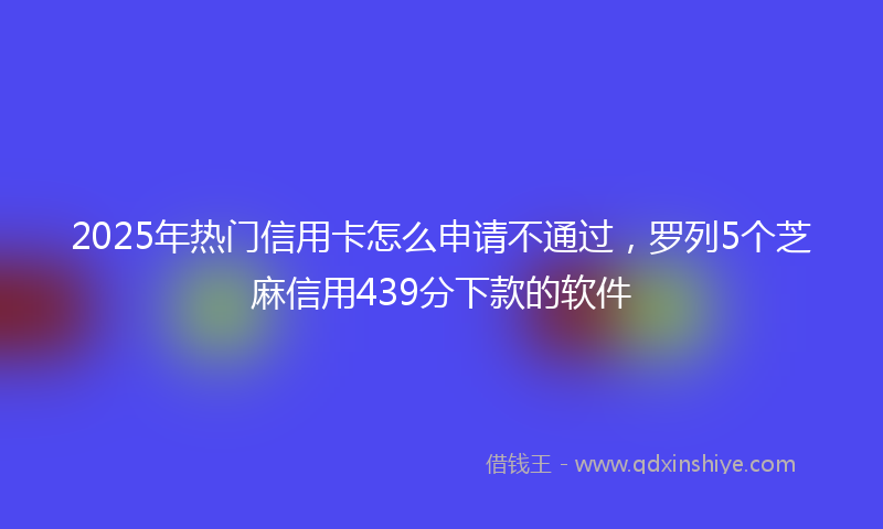 2025年热门信用卡怎么申请不通过，罗列5个芝麻信用439分下款的软件