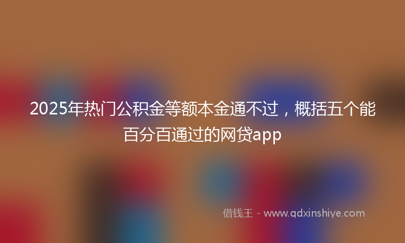 2025年热门公积金等额本金通不过，概括五个能百分百通过的网贷app