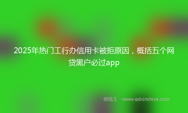 2025年热门工行办信用卡被拒原因，概括五个网贷黑户必过app