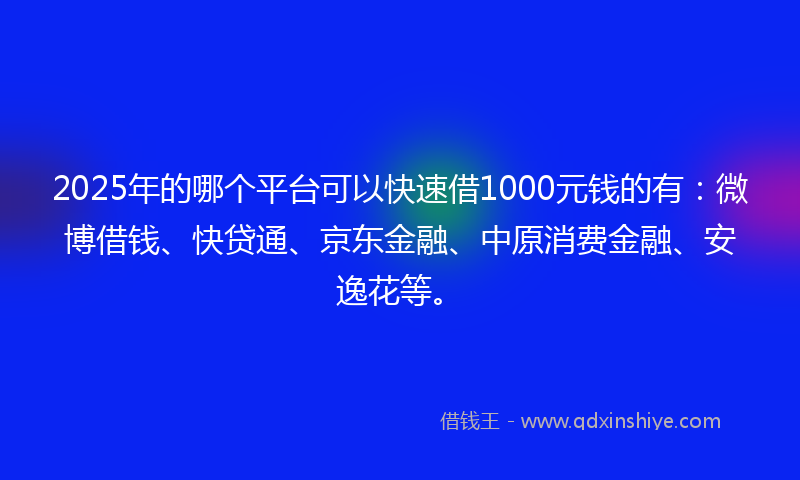 2025年的哪个平台可以快速借1000元钱的有：微博借钱、快贷通、京东金融、中原消费金融、安逸花等。