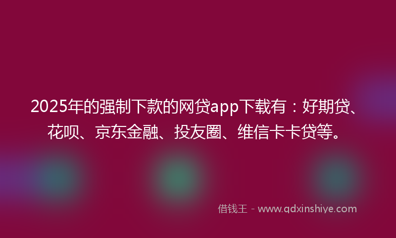 2025年的强制下款的网贷app下载有：好期贷、花呗、京东金融、投友圈、维信卡卡贷等。