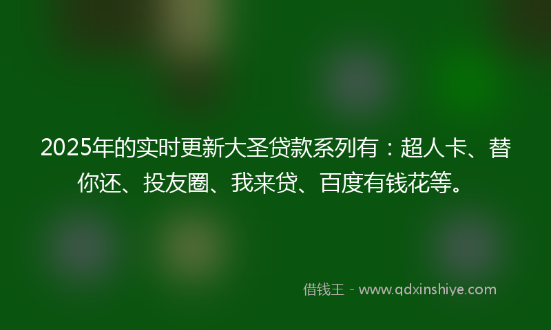 2025年的实时更新大圣贷款系列有：超人卡、替你还、投友圈、我来贷、百度有钱花等。