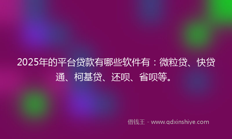 2025年的平台贷款有哪些软件有：微粒贷、快贷通、柯基贷、还呗、省呗等。