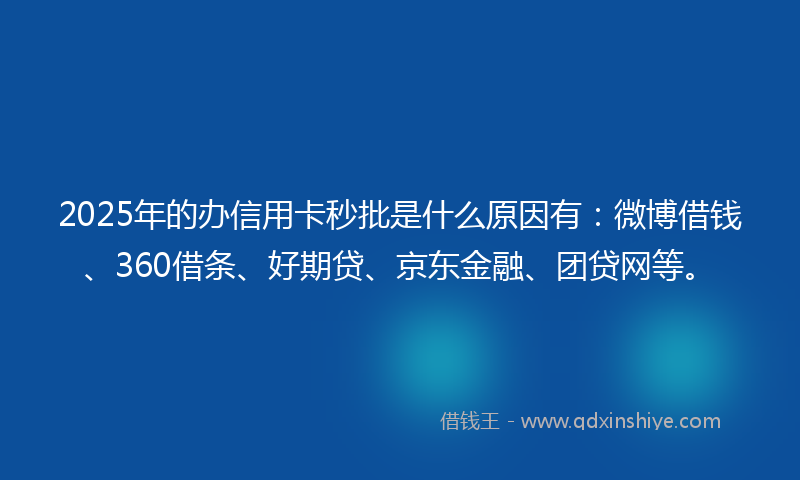 2025年的办信用卡秒批是什么原因有：微博借钱、360借条、好期贷、京东金融、团贷网等。