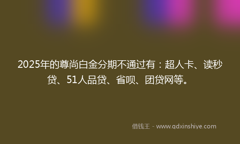 2025年的尊尚白金分期不通过有：超人卡、读秒贷、51人品贷、省呗、团贷网等。