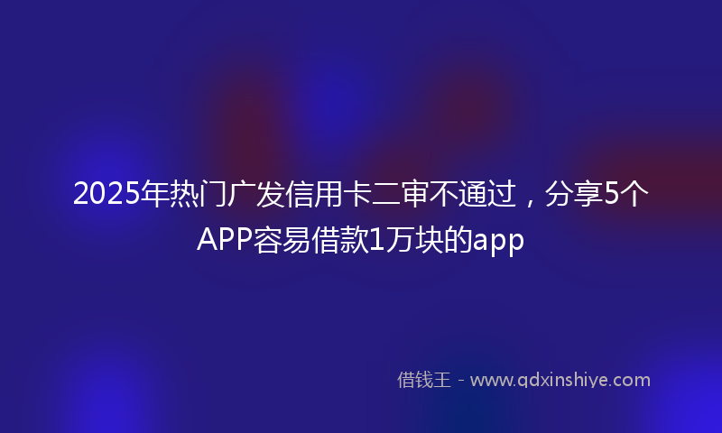 2025年热门广发信用卡二审不通过，分享5个APP容易借款1万块的app