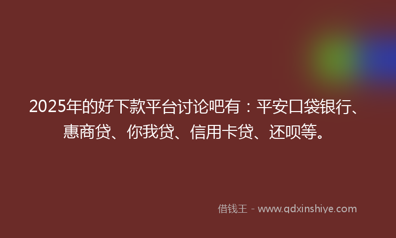 2025年的好下款平台讨论吧有：平安口袋银行、惠商贷、你我贷、信用卡贷、还呗等。