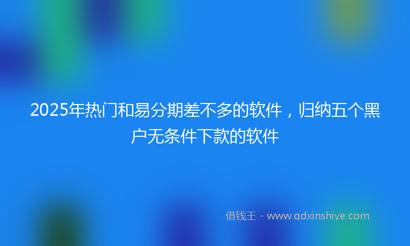 2025年热门和易分期差不多的软件，归纳五个黑户无条件下款的软件