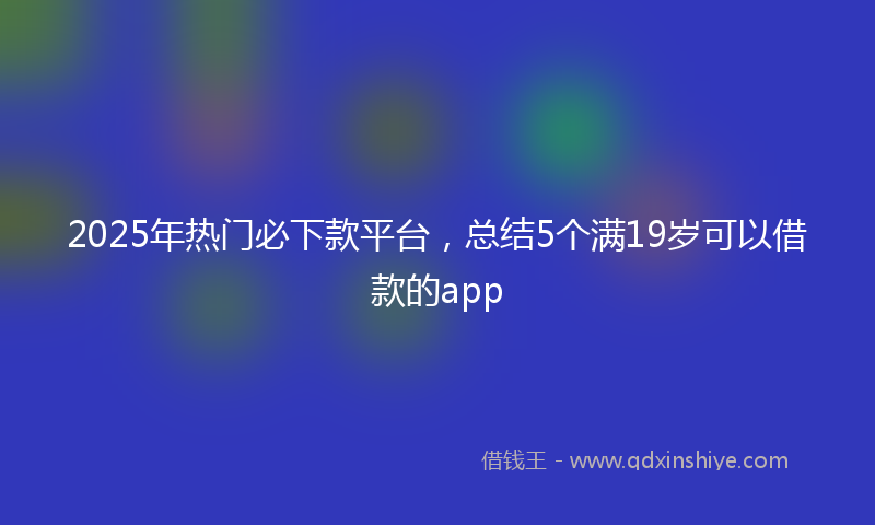 2025年热门必下款平台，总结5个满19岁可以借款的app