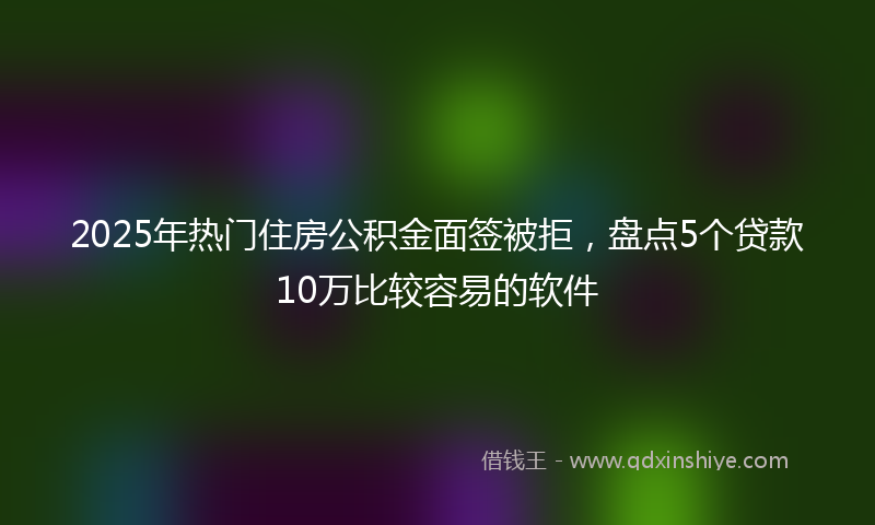 2025年热门住房公积金面签被拒，盘点5个贷款10万比较容易的软件