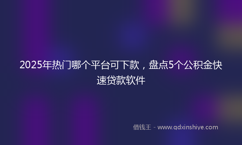 2025年热门哪个平台可下款，盘点5个公积金快速贷款软件