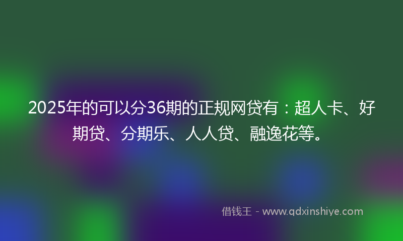 2025年的可以分36期的正规网贷有：超人卡、好期贷、分期乐、人人贷、融逸花等。