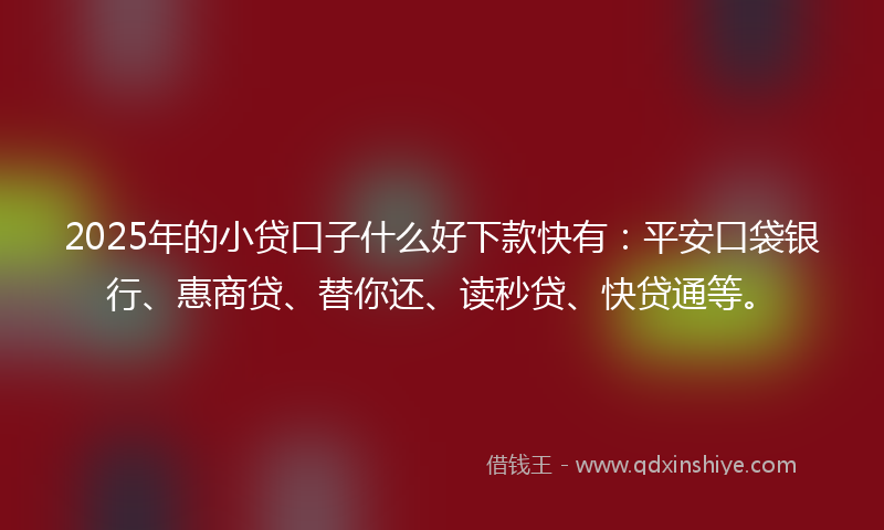 2025年的小贷口子什么好下款快有：平安口袋银行、惠商贷、替你还、读秒贷、快贷通等。
