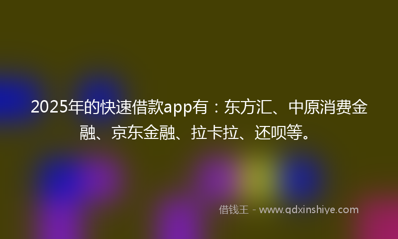 2025年的快速借款app有：东方汇、中原消费金融、京东金融、拉卡拉、还呗等。