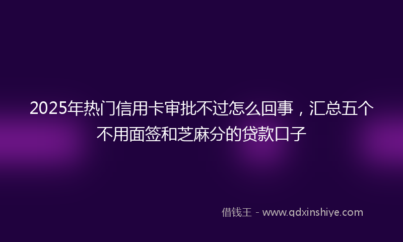 2025年热门信用卡审批不过怎么回事，汇总五个不用面签和芝麻分的贷款口子