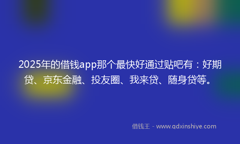 2025年的借钱app那个最快好通过贴吧有：好期贷、京东金融、投友圈、我来贷、随身贷等。