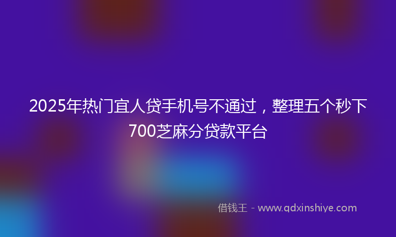 2025年热门宜人贷手机号不通过，整理五个秒下700芝麻分贷款平台
