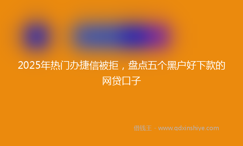 2025年热门办捷信被拒，盘点五个黑户好下款的网贷口子