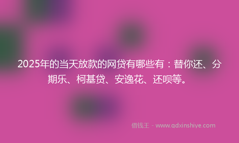 2025年的当天放款的网贷有哪些有：替你还、分期乐、柯基贷、安逸花、还呗等。