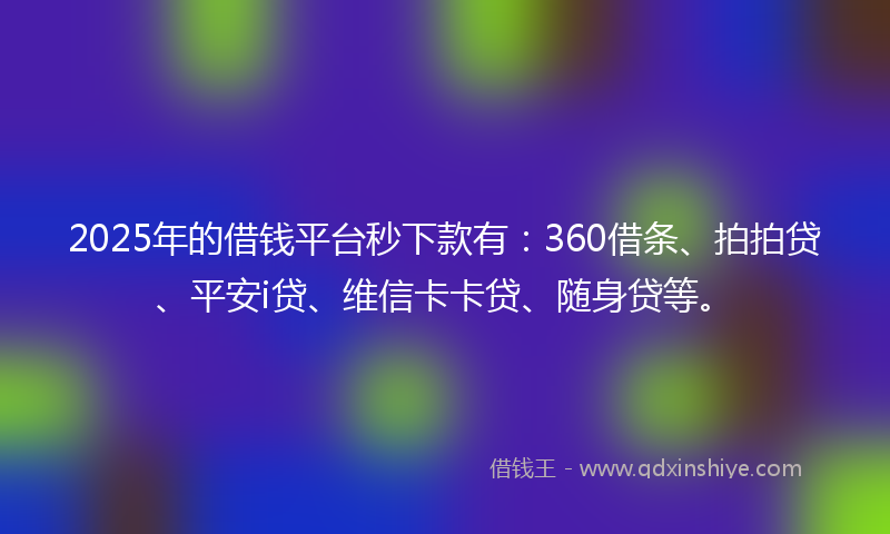 2025年的借钱平台秒下款有：360借条、拍拍贷、平安i贷、维信卡卡贷、随身贷等。