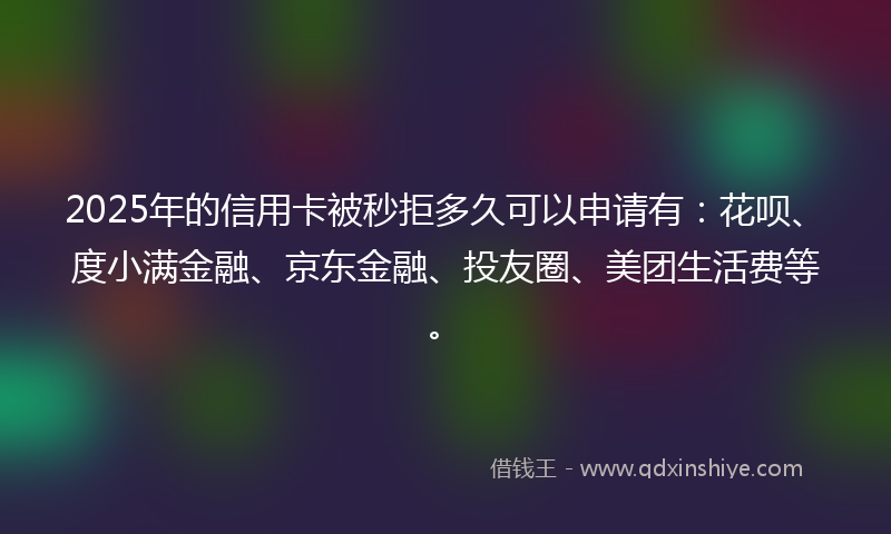 2025年的信用卡被秒拒多久可以申请有：花呗、度小满金融、京东金融、投友圈、美团生活费等。