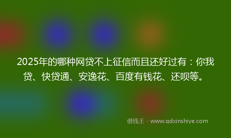 2025年的哪种网贷不上征信而且还好过有：你我贷、快贷通、安逸花、百度有钱花、还呗等。